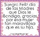 Suegra Feliz dÃ­a de las Madres que Dios le Bendiga, gracias por esa mujer tan maravillosa que es su hija.