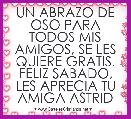UN ABRAZO DE OSO PARA TODOS MIS AMIGOS, SE LES QUIERE GRATIS. FELIZ SABADO, LES APRECIA TU AMIGA ASTRID