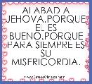 ALABAD A JEHOVA,PORQUE EL ES BUENO.PORQUE PARA SIEMPRE ES SU MISERICORDIA. 