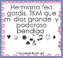 Hermana fea gordis. TKM que mi dios grande  y poderoso bendiga 
♥ ☺ ☻ ♪ ♫ ☼ ♦ ♣ &