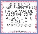 ☺☺☺UNO SIMPLEMENTE NO HABLA MAL DE ALGUIEN QUE ALGUN DIA TE DIO UNA MANO☺☺☺