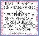 JUAN, BLANCA,
CRISTIAN,PABLO Y SU DESCENDENCIA, SERVIREMOS A CRISTO JESUS, COMO NUESTRO SALVADOR