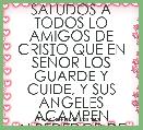SALUDOS A TODOS LO AMIGOS DE CRISTO QUE EN SEÃOR LOS GUARDE Y CUIDE, Y SUS ANGELES ACAMPEN ALREDEDOR DE TODOS.