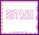 TODO LO DOY POR TI Y SOLO POR TI JESUS!!!