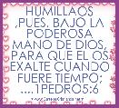 HUMILLAOS ,PUES, BAJO LA PODEROSA MANO DE DIOS, PARA QUE EL OS EXALTE CUANDO FUERE TIEMPO; ....1PEDRO5:6

