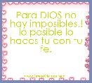 Para DIOS no hay imposibles.!
lo posible lo haces tu con tu fe.