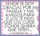 SEÃOR TE DOY GRACIAS POR MI FAMILIA Y MIS AMIGOS,PARA ELLOS TE PIDO QUE LOS CUIDE  DONDE QUIERA QUE ESTEN...