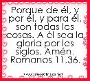 Porque de Ã©l, y por Ã©l, y para Ã©l, son todas las cosas. A Ã©l sea la gloria por los siglos. AmÃ©n. Romanos 11,36.