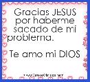 Gracias JESUS por haberme sacado de mi problema.                    
Te amo mi DIOS