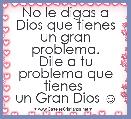 No le digas a Dios que tienes un gran problema.
Dile a tu problema que tienes 
un Gran Dios ☺