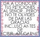 DA A CONOCER TUS PETICIONES AL SEÃOR...PERO NO TE OLVIDES DE DAR LAS GRACIAS INCLUSO ANTES DE RECIBIR..ATT.CARMITA