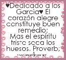 ♥Dedicado a los Garcia♥ El corazÃ³n alegre constituye buen remedio;
Mas el espÃ­ritu triste seca los huesos. Proverb; 1