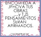  ENCOMIEDA A JEHOVA TUS OBRAS
 ....y TUS PENSAMIENTOS SERAN  AFIRMADOS.
                                              Prov.16_3 