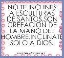 NO TE INCLINES A ESCULTURAS DE SANTOS,SON CREEACION DE LA MANO DEL HOMBRE,INCLINATE SOLO A DIOS.

