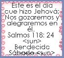 Este es el dÃ­a que hizo JehovÃ¡; Nos gozaremos y alegraremos en Ã©l. 
Salmos 118: 24 
<sun> Bendecido SÃ¡bado <sun>