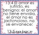 13:4 El amor es sufrido, es benigno; el amor no tiene envidia, el amor no es jactancioso, no se envanece;

13:5 no hace nada ind