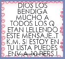 DIOS LOS BENDIGA MUCHO A TODOS LOS Q ETAN LELLENDO ESTE MENSAJE..T K.M. SI ESTOY EN TU LISTA PUEDES ENV.A 10 PERS.I