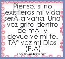 Pienso, si no existieras mi vida serÃÂ­a vana. Una voz grita dentro de mÃÂ­ y devuelve mi fe. TÃÂº voz mi Dios (P.A)

