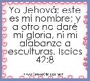 Yo JehovÃ¡; este es mi nombre; y a otro no darÃ© mi gloria, ni mi alabanza a esculturas. Isaias 42:8