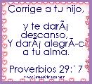 Corrige a tu hijo, 
y te darÃÂ¡ descanso, 
Y darÃÂ¡ alegrÃÂ­a a tu alma.

Proverbios 29:17