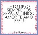 TE LO DIGO SIEMPRE SOS SERAS MI UNICO AMOR TE AMO EZE!!!