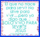 El que no nace para servir No sirve para vivir....pero yo digo que...  SOLO VIVO PARA SEVIRTE 
 JESUS
