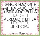 SENOR.HAZ QUE MI TRABAJO ESTE INSPIRADO EN LA LUZ DE TU VERDAD Y EN LA LEY DE TU JUSTICIA.