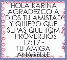 HOLA KARINA
AGRADEZCO A DIOS TU AMISTAD
Y QUIERO QUE SEPAS QUE TQM
~PROVERBIOS 17:17~
TU AMIGA ANABELLE