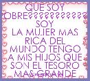 QUE SOY POBRE????????????
SOY LA MUJER MAS RICA DEL MUNDO TENGO A MIS HIJOS QUE SON EL TESORO MAS GRANDE    