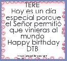 TERE 
Hoy es un dÃ­a especial porque el SeÃ±or permitiÃ³ que vinieras al mundo 
Happy birthday DTB 

TQM Lily*(