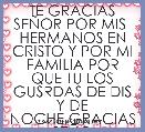 TE GRACIAS SEÃOR POR MIS 
HERMANOS EN CRISTO Y POR MI FAMILIA POR QUE TU LOS GUSRDAS DE DIS Y DE NOCHE,GRACIAS SEÃO