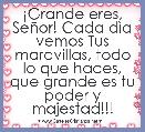 Â¡Grande eres, SeÃ±or! Cada dÃ¬a vemos Tus maravillas, todo lo que haces, que grande es tu poder y majestad!!!