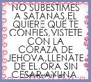 NO SUBESTIMES A SATANAS,EL QUIERE QUE TE CONFIES,VISTETE CON LA CORAZA DE JEHOVA,LLENATE DE EL.ORA SIN CESAR,AYUNA.