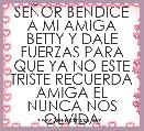 SEÃOR BENDICE A MI AMIGA BETTY Y DALE FUERZAS PARA QUE YA NO ESTE TRISTE RECUERDA AMIGA EL NUNCA NOS OLVIDA 