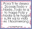 Para Ti te deseo 2cosas:Todo y Nada..Todo lo q te haga Feliz y Nada q te haga sufrir xq la vida es 1Boomerang