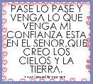 PASE LO PASE Y VENGA LO QUE VENGA MI CONFIANZA ESTA EN EL SENOR,QUE CREO LOS CIELOS Y LA TIERRA,