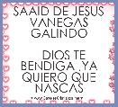    
  SAAID DE JESUS
VANEGAS GALINDO

   DIOS TE BENDIGA ,YA QUIERO QUE NASCAS   

