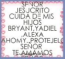 SEÃOR JESUCRITO CUIDA DE MIS 
HIJOS BRYANT,YADIEL ,ALEXA NAHOMY..PROTEJELOS SEÃOR 
TE AMAMOS SEÃOR JESUCRISTO
