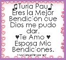♫Turia Pau♪ 
Eres la Mejor BendiciÃ³n que Dios me pudo dar.
♥Te Amo ♥
Esposa Mia
Bendiciones.