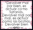 âDevolver mal por bien, es actuar como SatanÃ¡s,
Devolver mal por mal, es actuar como las bestias,
Devolver bien por