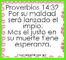 Proverbios 14:32 
Por su maldad 
serÃ¡ lanzado el impÃ­o;
Mas el justo en 
su muerte tiene esperanza.
