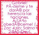 
Gabriel: PÃÂ­deme y te darÃÂ© por herencia las naciones, ÃÂ¡SÃÂ³lo obedÃÂ©ceme! ( Zac 4:6b; Salmo 2:8ÃÂª; Deut 10:12) 