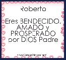 Roberto

Eres BENDECIDO, AMADO y PROSPERADO por DIOS Padre 