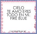 CIELO
 TE AMO ERES TODO EN MÃ.
FIRE BLUE