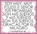 SOY MUY, MUY FELIZ!!!!!! SEÃOR TUS PROMESAS SON MIS SUEÃOS Y MIS SUEÃOS SON TUS SUEÃOS, GRACIAS POR EL MILAGRO