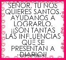 SEÃOR, TU NOS QUIERES SANTOS, AYUDANOS A LOGRARLO. Â¡Â¡SON TANTAS LAS INFLUENCIAS QUE SE PRESENTAN A DIARIO!!