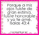 Porque a mis ojos fuiste de gran estima, fuiste honorable y yo te amÃ©. IsaÃ­as 43:4