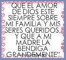 ''QUE EL AMOR DE DIOS ESTE SIEMPRE SOBRE MI FAMILIA Y MIS SERES QUERIDOS, Y QUE A MI MADRE LA BENDIGA GRANDEMENTE''