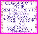 CLAMA A MI Y YO TE RESPONDERE Y TE ENSENARE COSAS GRANDES Y OCULTAS QUE TU NO CONOCES.  
JEREMIAS 33-3
