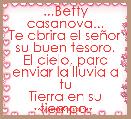 ...Betty casanova...
Te abrira el seÃ±or su buen tesoro,
El cielo, para enviar la lluvia a tu
Tierra en su tiempo.